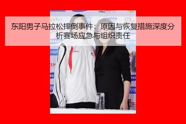 东阳男子马拉松摔倒事件：原因与恢复措施深度分析赛场应急与组织责任