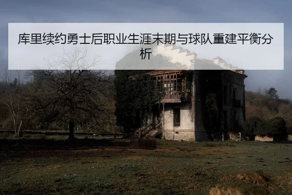 库里续约勇士后职业生涯末期与球队重建平衡分析